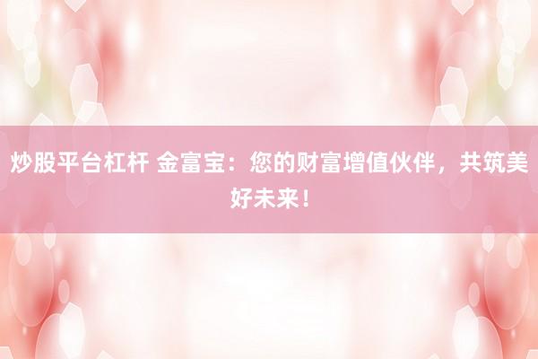 炒股平台杠杆 金富宝：您的财富增值伙伴，共筑美好未来！