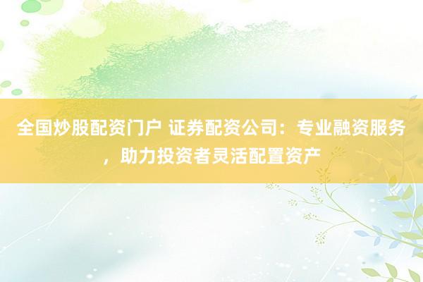 全国炒股配资门户 证券配资公司:专业融资服务,助力投资者灵活配置资产