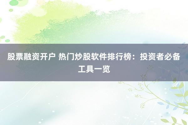 股票融资开户 热门炒股软件排行榜:投资者必备工具一览