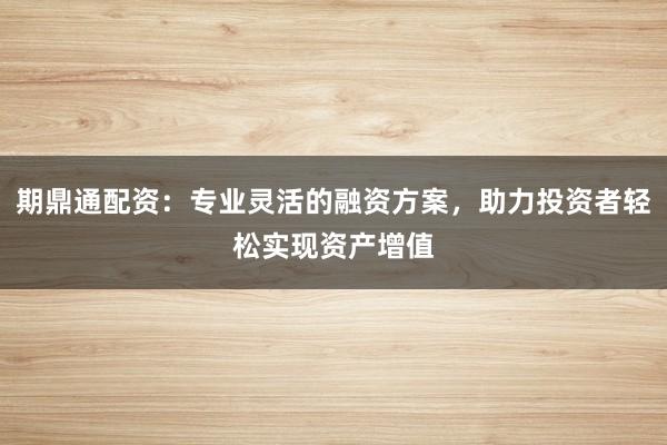期鼎通配资:专业灵活的融资方案,助力投资者轻松实现资产增值