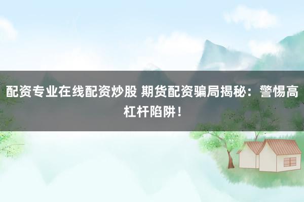 配资专业在线配资炒股 期货配资骗局揭秘:警惕高杠杆陷阱!