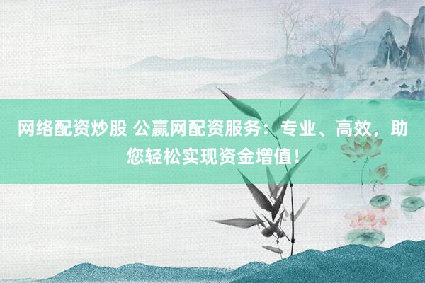 网络配资炒股 公赢网配资服务:专业、高效,助您轻松实现资金增值!