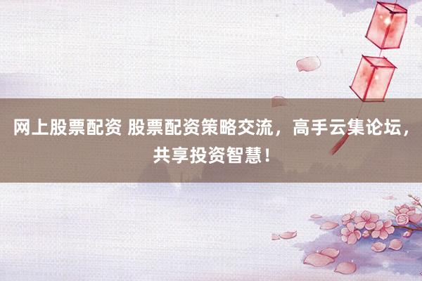 网上股票配资 股票配资策略交流,高手云集论坛,共享投资智慧!