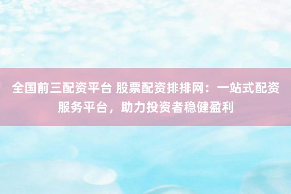 全国前三配资平台 股票配资排排网:一站式配资服务平台,助力投资者稳健盈利