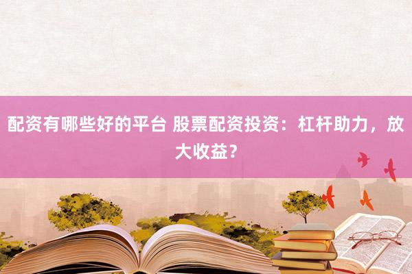配资有哪些好的平台 股票配资投资:杠杆助力,放大收益?