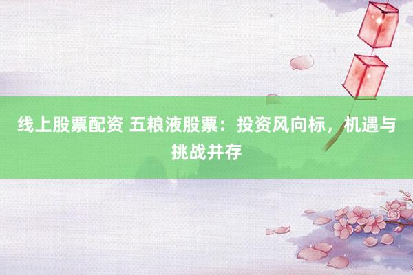 线上股票配资 五粮液股票:投资风向标,机遇与挑战并存