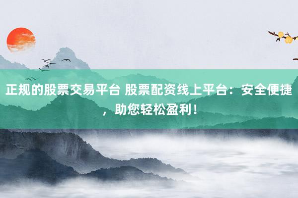 正规的股票交易平台 股票配资线上平台:安全便捷,助您轻松盈利!