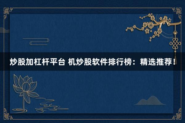 炒股加杠杆平台 机炒股软件排行榜：精选推荐！