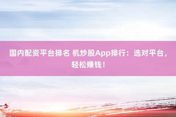 国内配资平台排名 机炒股App排行：选对平台，轻松赚钱！