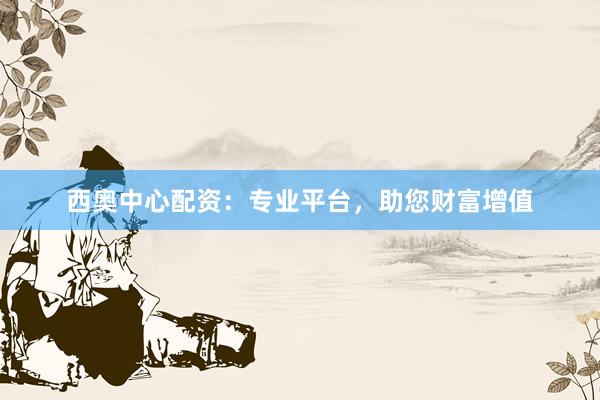 西奥中心配资：专业平台，助您财富增值