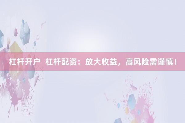 杠杆开户  杠杆配资：放大收益，高风险需谨慎！