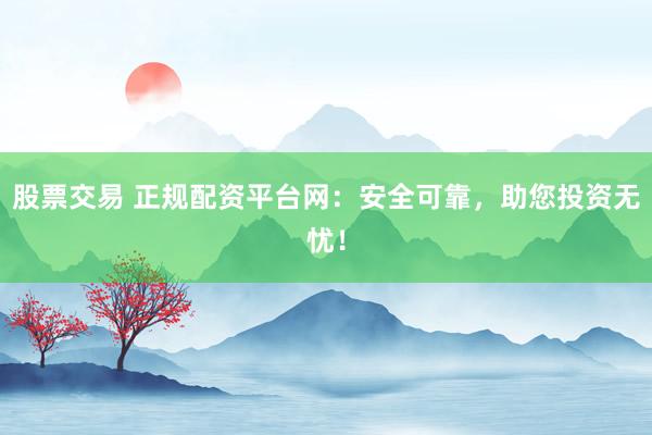 股票交易 正规配资平台网：安全可靠，助您投资无忧！