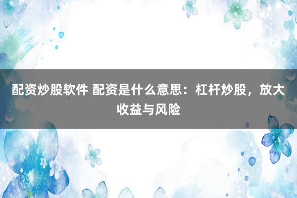 配资炒股软件 配资是什么意思:杠杆炒股,放大收益与风险