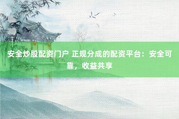 安全炒股配资门户 正规分成的配资平台：安全可靠，收益共享