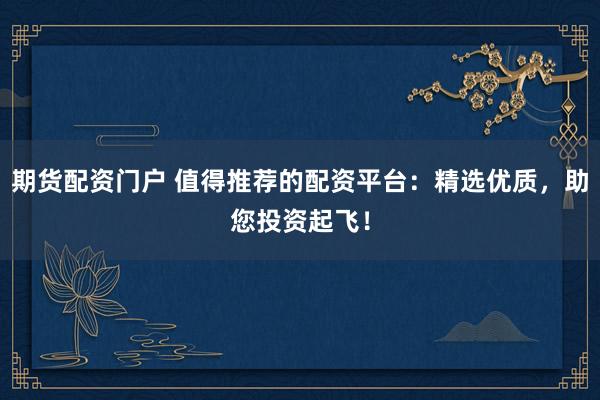 期货配资门户 值得推荐的配资平台：精选优质，助您投资起飞！