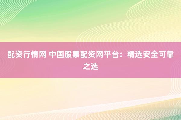 配资行情网 中国股票配资网平台:精选安全可靠之选