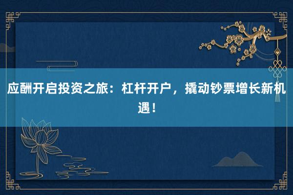 应酬开启投资之旅：杠杆开户，撬动钞票增长新机遇！