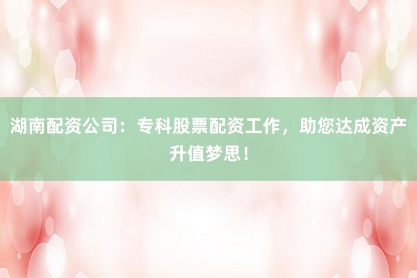 湖南配资公司：专科股票配资工作，助您达成资产升值梦思！