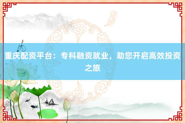 重庆配资平台：专科融资就业，助您开启高效投资之旅