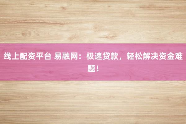 线上配资平台 易融网：极速贷款，轻松解决资金难题！