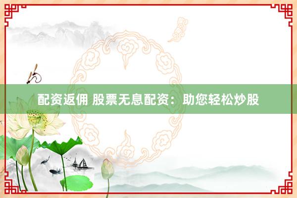 配资返佣 股票无息配资：助您轻松炒股