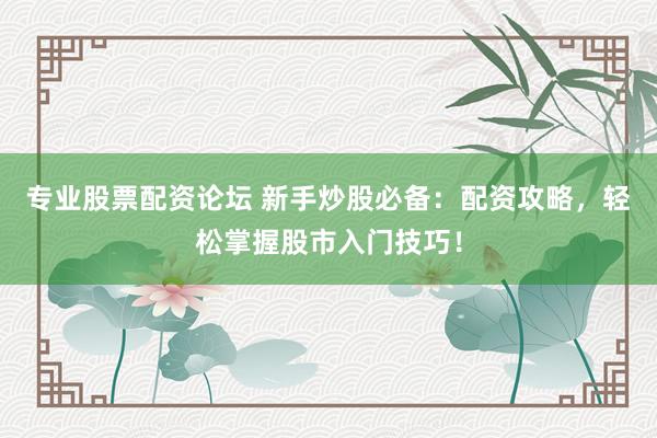 专业股票配资论坛 新手炒股必备：配资攻略，轻松掌握股市入门技巧！