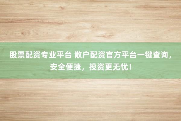 股票配资专业平台 散户配资官方平台一键查询，安全便捷，投资更无忧！