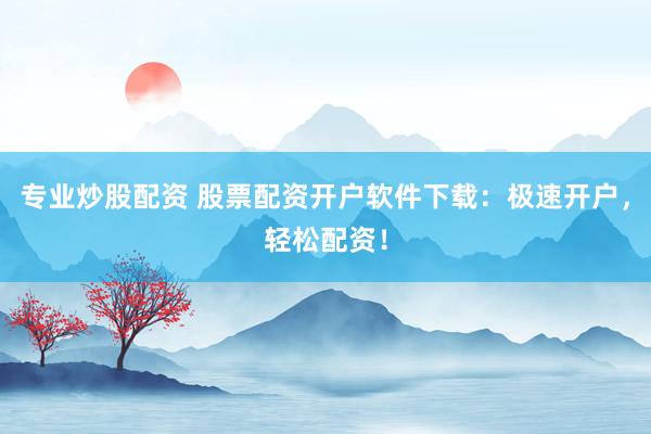 专业炒股配资 股票配资开户软件下载：极速开户，轻松配资！