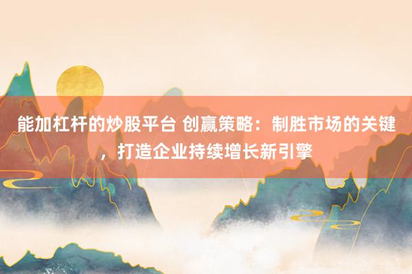 能加杠杆的炒股平台 创赢策略：制胜市场的关键，打造企业持续增长新引擎