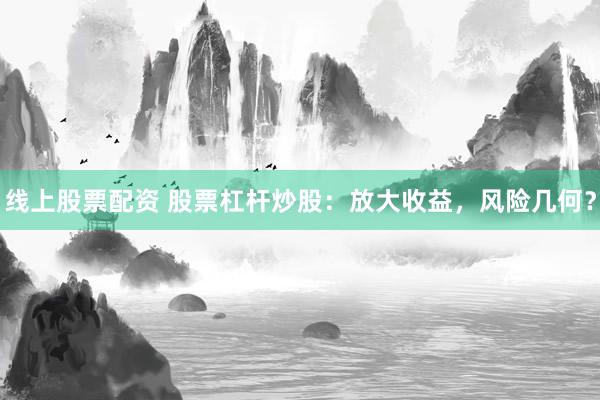线上股票配资 股票杠杆炒股：放大收益，风险几何？