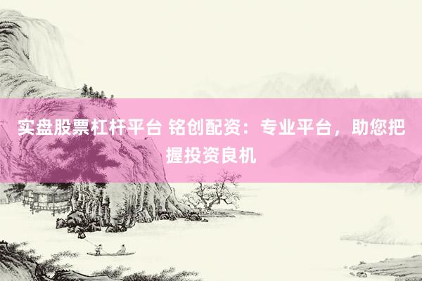 实盘股票杠杆平台 铭创配资：专业平台，助您把握投资良机