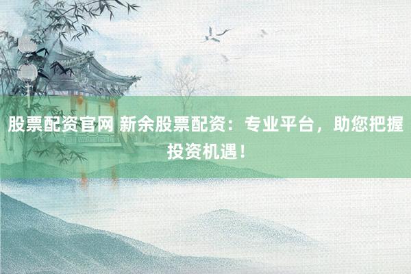 股票配资官网 新余股票配资：专业平台，助您把握投资机遇！