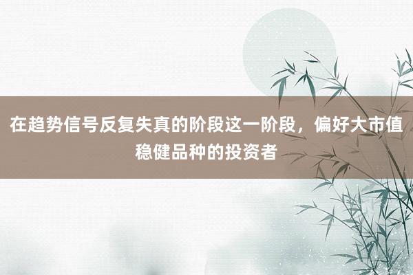 在趋势信号反复失真的阶段这一阶段，偏好大市值稳健品种的投资者