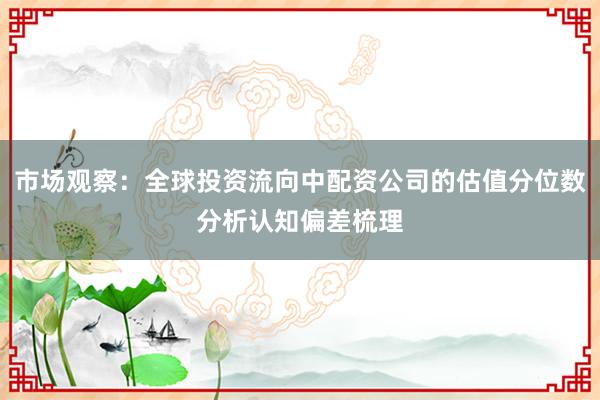 市场观察：全球投资流向中配资公司的估值分位数分析认知偏差梳理