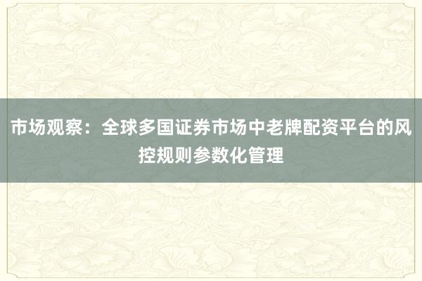 市场观察：全球多国证券市场中老牌配资平台的风控规则参数化管理