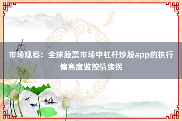 市场观察：全球股票市场中杠杆炒股app的执行偏离度监控情绪拐
