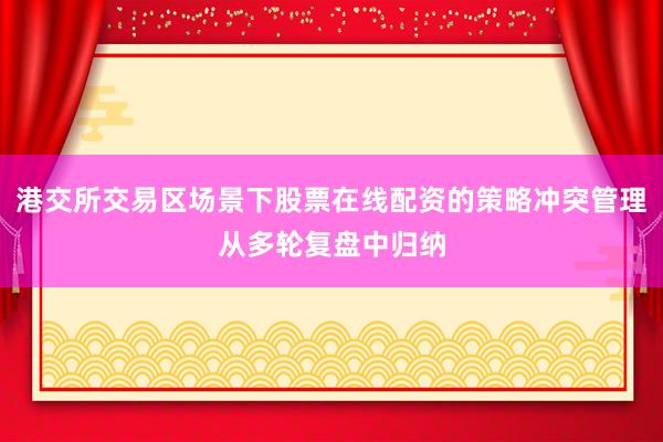 港交所交易区场景下股票在线配资的策略冲突管理从多轮复盘中归纳
