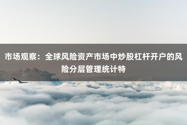 市场观察：全球风险资产市场中炒股杠杆开户的风险分层管理统计特