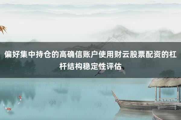 偏好集中持仓的高确信账户使用财云股票配资的杠杆结构稳定性评估