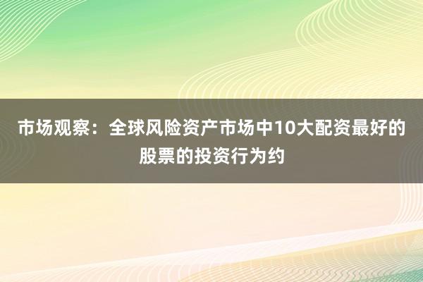 市场观察：全球风险资产市场中10大配资最好的股票的投资行为约