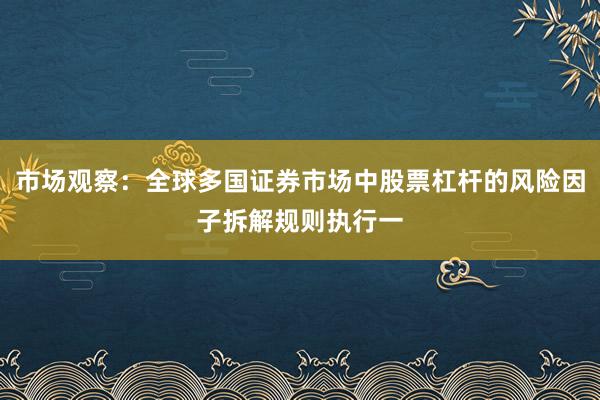 市场观察:全球多国证券市场中股票杠杆的风险因子拆解规则执行一