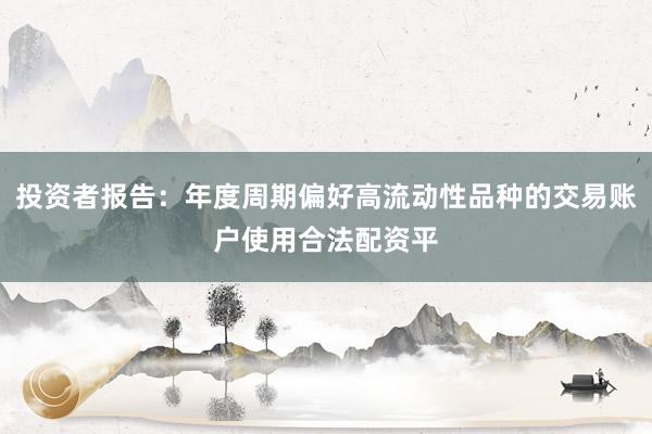 投资者报告:年度周期偏好高流动性品种的交易账户使用合法配资平