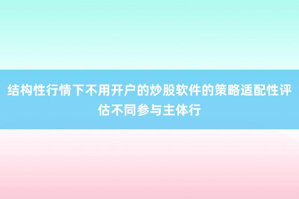 结构性行情下不用开户的炒股软件的策略适配性评估不同参与主体行