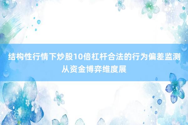 结构性行情下炒股10倍杠杆合法的行为偏差监测从资金博弈维度展