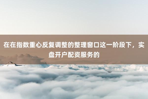 在在指数重心反复调整的整理窗口这一阶段下，实盘开户配资服务的